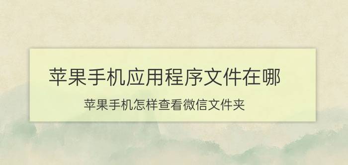 苹果手机应用程序文件在哪 苹果手机怎样查看微信文件夹？